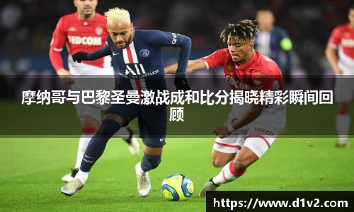 摩纳哥与巴黎圣曼激战成和比分揭晓精彩瞬间回顾
